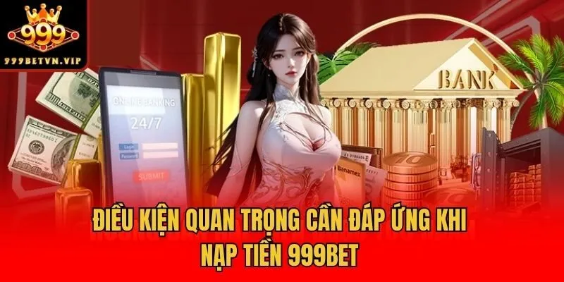 Điều kiện quan trọng cần đáp ứng khi nạp tiền 999bet